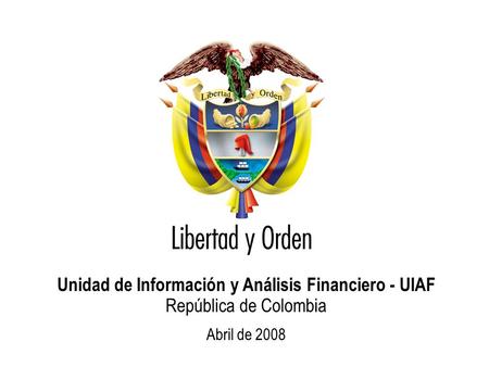 Unidad de Información y Análisis Financiero República de Colombia Unidad de Información y Análisis Financiero - UIAF República de Colombia Abril de 2008.
