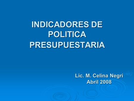 INDICADORES DE POLITICA PRESUPUESTARIA Lic. M. Celina Negri Abril 2008.