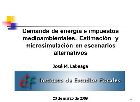 1 Demanda de energía e impuestos medioambientales. Estimación y microsimulación en escenarios alternativos José M. Labeaga 23 de marzo de 2009.
