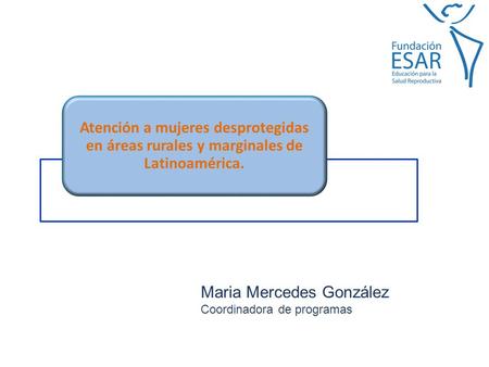 Atención a mujeres desprotegidas en áreas rurales y marginales de Latinoamérica. Maria Mercedes González Coordinadora de programas.