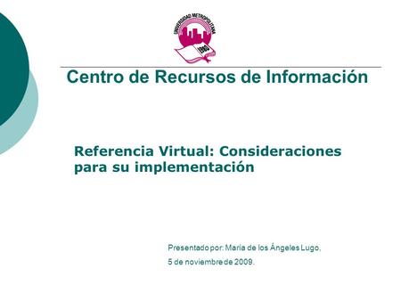 Centro de Recursos de Información Referencia Virtual: Consideraciones para su implementación Presentado por: María de los Ángeles Lugo, 5 de noviembre.
