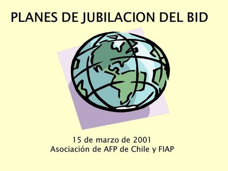 PLANES DE JUBILACION DEL BID 15 de marzo de 2001 Asociación de AFP de Chile y FIAP.