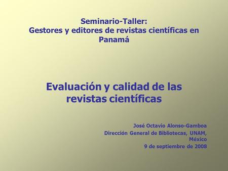 Seminario-Taller: Gestores y editores de revistas científicas en Panamá Evaluación y calidad de las revistas científicas José Octavio Alonso-Gamboa.