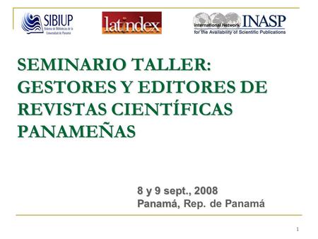 1 SEMINARIO TALLER: GESTORES Y EDITORES DE REVISTAS CIENTÍFICAS PANAMEÑAS 8 y 9 sept., 2008 Panamá, 8 y 9 sept., 2008 Panamá, Rep. de Panamá