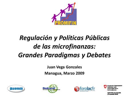 Regulación y Políticas Públicas de las microfinanzas: Grandes Paradigmas y Debates Juan Vega Gonzales Managua, Marzo 2009.