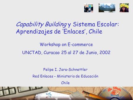 Workshop on E-commerce UNCTAD, Curacao 25 al 27 de Junio, 2002 Felipe I. Jara-Schnettler Red Enlaces - Ministerio de Educación Chile Capability Building.