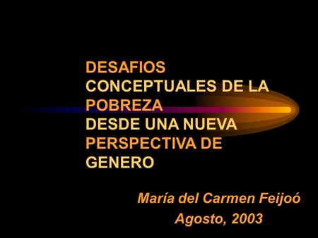 María del Carmen Feijoó Agosto, 2003 DESAFIOS CONCEPTUALES DE LA POBREZA DESDE UNA NUEVA PERSPECTIVA DE GENERO.