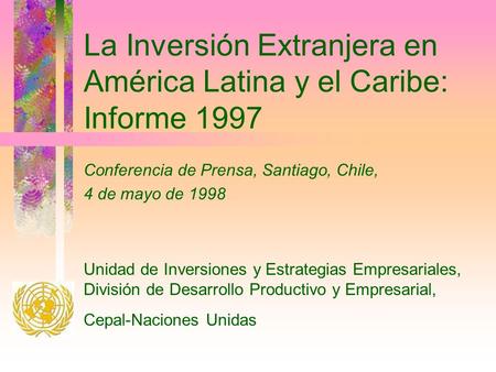 La Inversión Extranjera en América Latina y el Caribe: Informe 1997 Conferencia de Prensa, Santiago, Chile, 4 de mayo de 1998 Unidad de Inversiones y Estrategias.