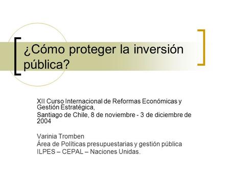 ¿Cómo proteger la inversión pública? XII Curso Internacional de Reformas Económicas y Gestión Estratégica, Santiago de Chile, 8 de noviembre - 3 de diciembre.