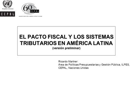 EL PACTO FISCAL Y LOS SISTEMAS TRIBUTARIOS EN AMÉRICA LATINA (versión preliminar) Ricardo Martner Área de Políticas Presupuestarias y Gestión Pública,