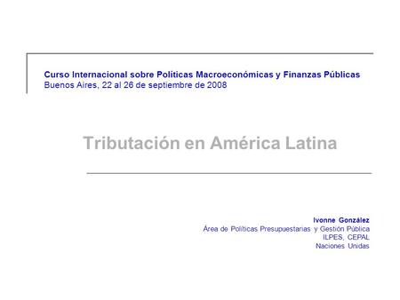 Curso Internacional sobre Políticas Macroeconómicas y Finanzas Públicas Buenos Aires, 22 al 26 de septiembre de 2008 Tributación en América Latina Ivonne.