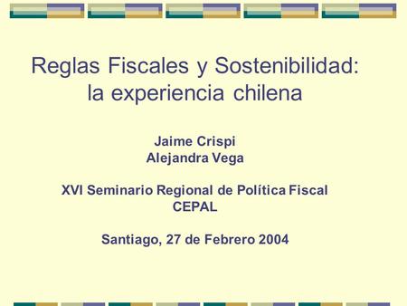Reglas Fiscales y Sostenibilidad: la experiencia chilena Jaime Crispi Alejandra Vega XVI Seminario Regional de Política Fiscal CEPAL Santiago, 27 de.