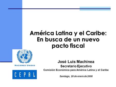 América Latina y el Caribe: En busca de un nuevo pacto fiscal José Luis Machinea Secretario Ejecutivo Comisión Económica para América Latina y el Caribe.