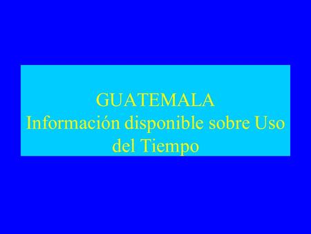 GUATEMALA Información disponible sobre Uso del Tiempo