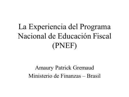 La Experiencia del Programa Nacional de Educación Fiscal (PNEF) Amaury Patrick Gremaud Ministerio de Finanzas – Brasil.