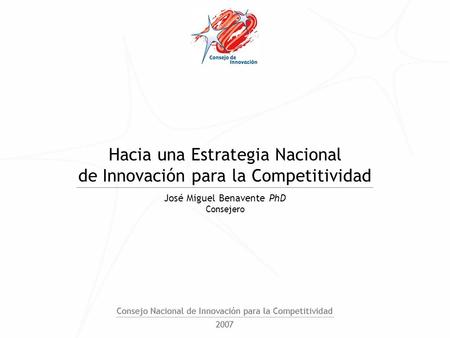 Hacia una Estrategia Nacional de Innovación para la Competitividad José Miguel Benavente PhD Consejero.