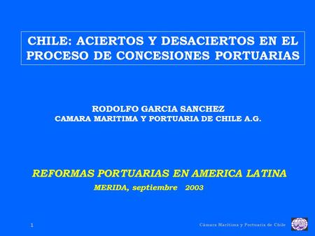Cámara Marítima y Portuaria de Chile 1 CHILE: ACIERTOS Y DESACIERTOS EN EL PROCESO DE CONCESIONES PORTUARIAS RODOLFO GARCIA SANCHEZ CAMARA MARITIMA Y PORTUARIA.