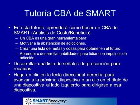 Tutoría CBA de SMART • En esta tutoría, aprenderá como hacer un CBA de SMART (Análisis de Costo/Beneficio). Un CBA es una gran herramienta para: Motivar.