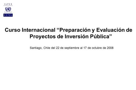 Curso Internacional Preparación y Evaluación de Proyectos de Inversión Pública Santiago, Chile del 22 de septiembre al 17 de octubre de 2008.