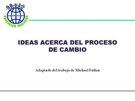 IDEAS ACERCA DEL PROCESO DE CAMBIO Adaptado del trabajo de Michael Fullan.