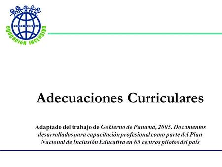 Adecuaciones Curriculares Adaptado del trabajo de Gobierno de Panamá, 2005. Documentos desarrollados para capacitación profesional como parte del Plan.