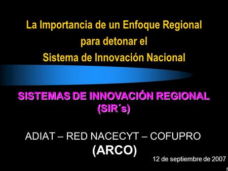 1 La Importancia de un Enfoque Regional para detonar el Sistema de Innovación Nacional ADIAT – RED NACECYT – COFUPRO (ARCO) 12 de septiembre de 2007 SISTEMAS.