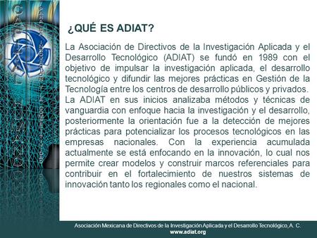 Asociación Mexicana de Directivos de la Investigación Aplicada y el Desarrollo Tecnológico, A. C. www.adiat.org ¿QUÉ ES ADIAT? La Asociación de Directivos.
