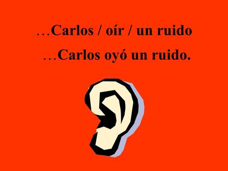 …Carlos / oír / un ruido …Carlos oyó un ruido.. El / mirar / por arriba El miró por arriba.