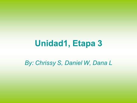Unidad1, Etapa 3 By: Chrissy S, Daniel W, Dana L.
