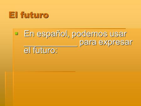 El futuro En español, podemos usar ___________ para expresar el futuro: En español, podemos usar ___________ para expresar el futuro: