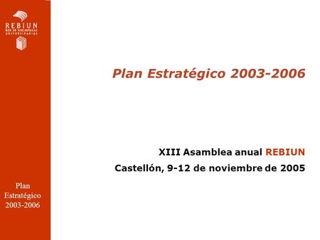 Plan Estratégico 2003-2006 XIII Asamblea anual REBIUN Castellón, 9-12 de noviembre de 2005 Plan Estratégico 2003-2006.
