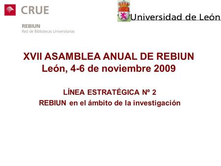 XVII ASAMBLEA ANUAL DE REBIUN León, 4-6 de noviembre 2009 LÍNEA ESTRATÉGICA Nº 2 REBIUN en el ámbito de la investigación.