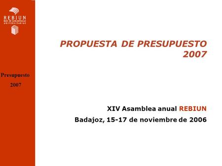 PROPUESTA DE PRESUPUESTO 2007 XIV Asamblea anual REBIUN Badajoz, 15-17 de noviembre de 2006 Presupuesto 2007.
