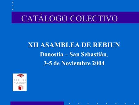 CATÁLOGO COLECTIVO XII ASAMBLEA DE REBIUN Donostia – San Sebastián, 3-5 de Noviembre 2004.