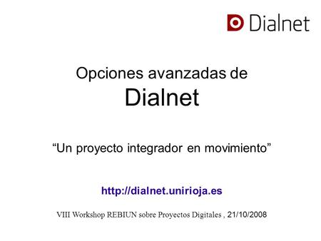 Opciones avanzadas de Dialnet Un proyecto integrador en movimiento  VIII Workshop REBIUN sobre Proyectos Digitales, 21/10/2008.