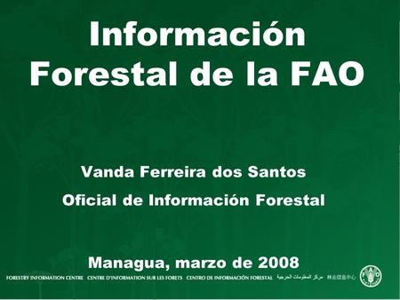 Información Forestal de la FAO Vanda Ferreira dos Santos Oficial de Información Forestal Managua, marzo de 2008.