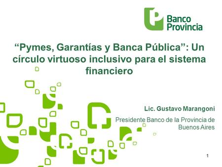 1 Pymes, Garantías y Banca Pública: Un círculo virtuoso inclusivo para el sistema financiero Lic. Gustavo Marangoni Presidente Banco de la Provincia de.