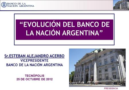 1 PRESIDENCIA Sr.ESTEBAN ALEJANDRO ACERBO VICEPRESIDENTE BANCO DE LA NACIÓN ARGENTINA TECNÓPOLIS 25 DE OCTUBRE DE 2012 EVOLUCIÓN DEL BANCO DE LA NACIÓN.