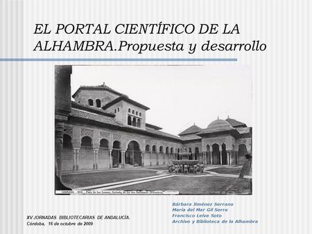 EL PORTAL CIENTÍFICO DE LA ALHAMBRA.Propuesta y desarrollo XV JORNADAS BIBLIOTECARIAS DE ANDALUCÍA. Córdoba, 16 de octubre de 2009 Bárbara Jiménez Serrano.