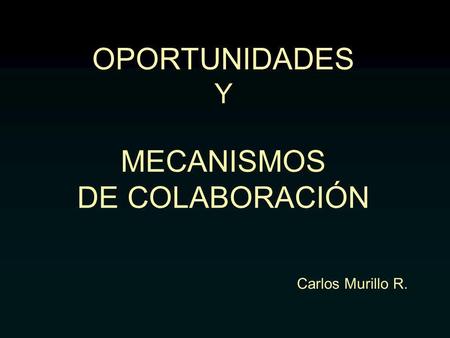 OPORTUNIDADES Y MECANISMOS DE COLABORACIÓN Carlos Murillo R.
