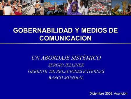 GOBERNABILIDAD Y MEDIOS DE COMUNICACION UN ABORDAJE SISTÉMICO SERGIO JELLINEK GERENTE DE RELACIONES EXTERNAS BANCO MUNDIAL Diciembre 2008, Asunción.