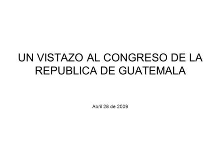UN VISTAZO AL CONGRESO DE LA REPUBLICA DE GUATEMALA Abril 28 de 2009
