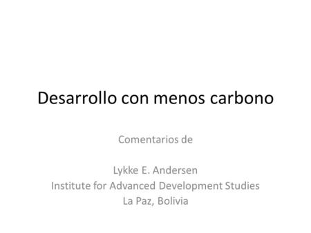 Desarrollo con menos carbono Comentarios de Lykke E. Andersen Institute for Advanced Development Studies La Paz, Bolivia.