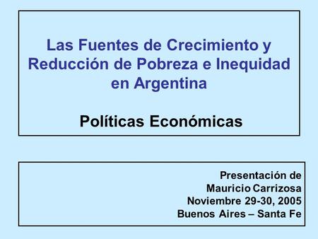Las Fuentes de Crecimiento y Reducción de Pobreza e Inequidad en Argentina Políticas Económicas Presentación de Mauricio Carrizosa Noviembre 29-30, 2005.