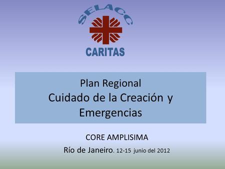Plan Regional Cuidado de la Creación y Emergencias CORE AMPLISIMA Río de Janeiro. 12-15 junio del 2012.