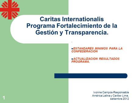 Ivonne Campos-Responsable América Latina y Caribe- Lima, setiembre 2012 1 Caritas Internationalis Programa Fortalecimiento de la Gestión y Transparencia..