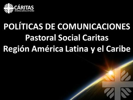 POLÍTICAS DE COMUNICACIONES Pastoral Social Caritas Región América Latina y el Caribe.