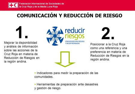 COMUNICACIÓN Y REDUCCIÓN DE RIESGO Mejorar la disponibilidad y análisis de información sobre las acciones de la Cruz Roja en materia de Reducción de Riesgos.