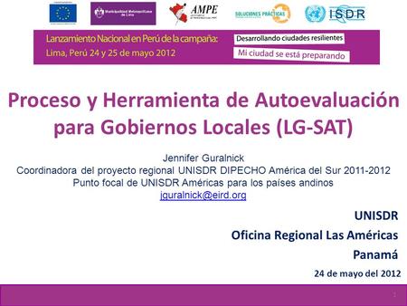 Proceso y Herramienta de Autoevaluación para Gobiernos Locales (LG-SAT) UNISDR Oficina Regional Las Américas Panamá 24 de mayo del 2012 Jennifer Guralnick.