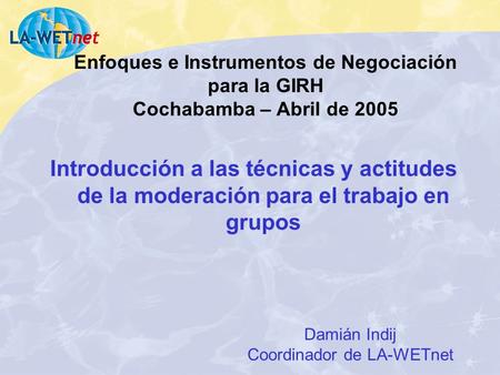 Enfoques e Instrumentos de Negociación para la GIRH Cochabamba – Abril de 2005 Introducción a las técnicas y actitudes de la moderación para el trabajo.